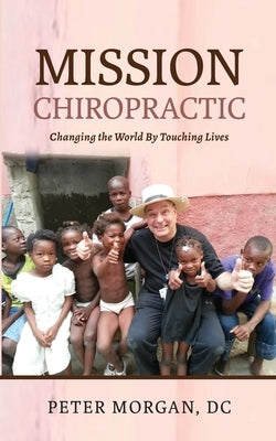 Mission Chiropractic: Changing the World By Touching Lives by Morgan, Peter