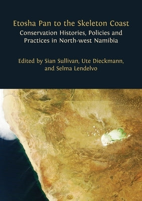 Etosha Pan to the Skeleton Coast: Conservation Histories, Policies and Practices in North-west Namibia by Sullivan, Sian