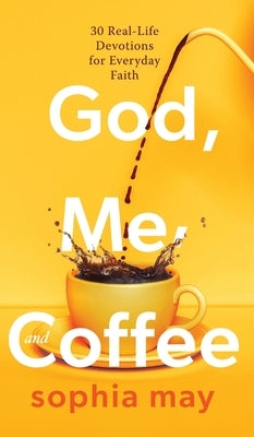 God, Me and Coffee: 30 Real-Life Devotions for Everyday Faith by May, Sophia