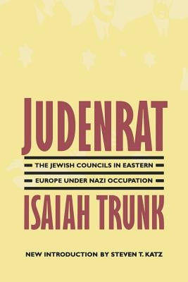 Judenrat: The Jewish Councils in Eastern Europe Under Nazi Occupation by Trunk, Isaiah