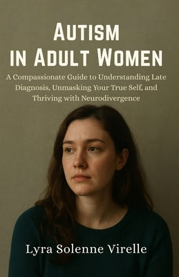 Autism in Adult Women: A Compassionate Guide to Understanding Late Diagnosis, Unmasking Your True Self, and Thriving with Neurodivergence by Virelle, Lyra Solenne
