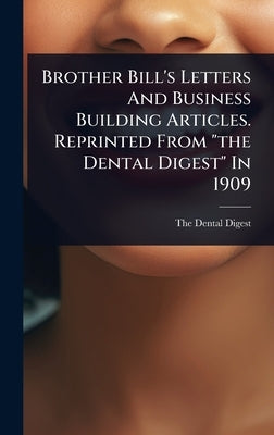 Brother Bill's Letters And Business Building Articles. Reprinted From "the Dental Digest" In 1909 by Digest, The Dental
