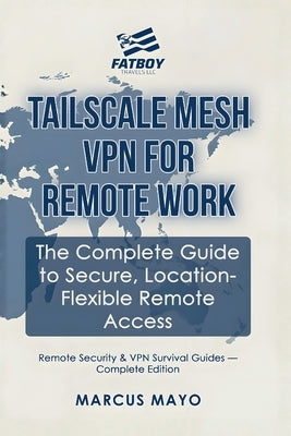 Remote Security & VPN Survival Guides: Tailscale Mesh VPN for Remote Work: The Complete Guide to Secure, Location-Flexible Remote Access: Tailscale Me by LLC, Fatboy Travels