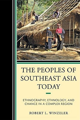 The Peoples of Southeast Asia Today: Ethnography, Ethnology, and Change in a Complex Region by Winzeler, Robert L.