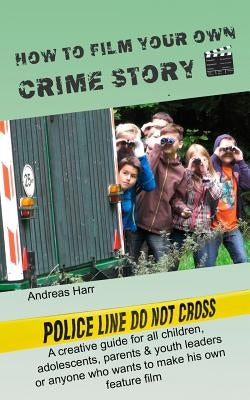 How to Film Your Own Crime Story: A Creative Advisor for All Who Want to Make Their Own Film by Harr, Andreas