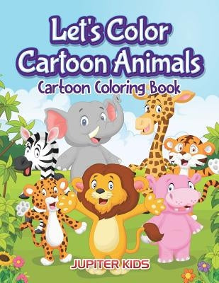 Let's Color Cartoon Animals: Cartoon Coloring Book by Jupiter Kids