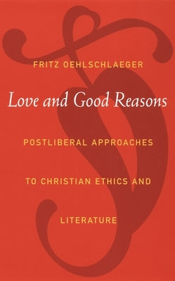 Love and Good Reasons: Postliberal Approaches to Christian Ethics and Literature by Oehlschlaeger, Fritz