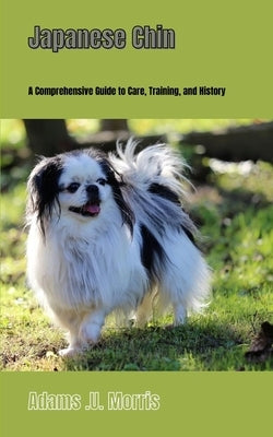 Japanese Chin: A Comprehensive Guide to Care, Training, and History by Morris, Adams U.