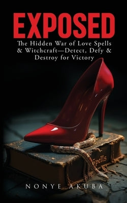 Exposed: The Hidden War of Love Spells & Witchcraft--Detect, Defy & Destroy for Victory by Akuba, Nonye