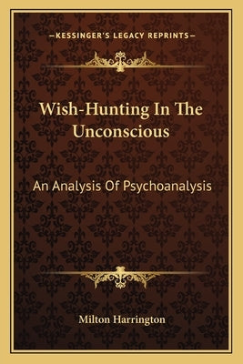 Wish-Hunting in the Unconscious: An Analysis of Psychoanalysis by Harrington, Milton