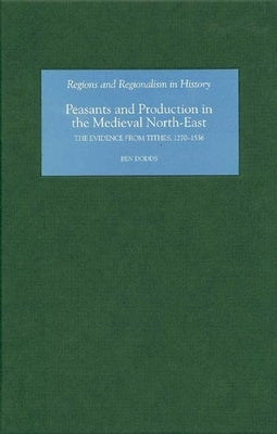 Peasants and Production in the Medieval North-East: The Evidence from Tithes, 1270-1536 by Dodds, Ben