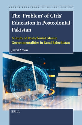 The 'Problem' of Girls' Education in Postcolonial Pakistan: A Study of Postcolonial Islamic Governmentalities in Rural Balochistan by Anwar, Javed