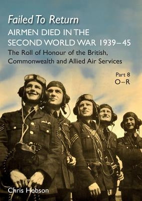 Failed to Return Part 8: O-R: AIRMEN DIED IN THE SECOND WORLD WAR 1939-45 The Roll of Honour of the British, Commonwealth and Allied Air Services by Hobson, Chris
