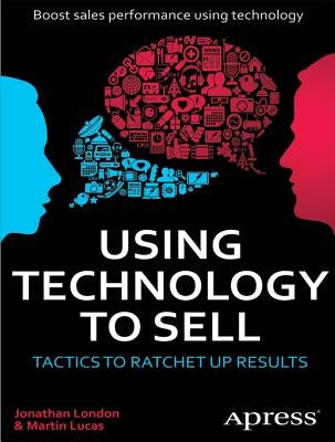Using Technology to Sell: Tactics to Ratchet Up Results by London, Jonathan