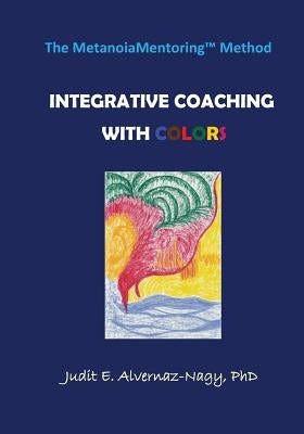 The MetanoiaMentoring Method: Integrative Coaching with Colors by Alvernaz-Nagy, Judit E.