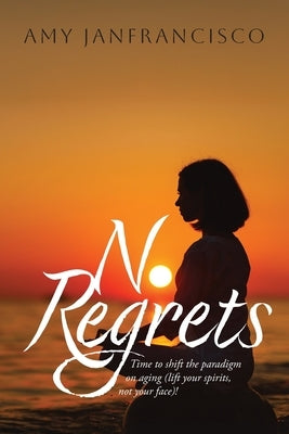 No Regrets: Time to shift the paradigm on aging (lift your spirits, not your face)! by Janfrancisco, Amy