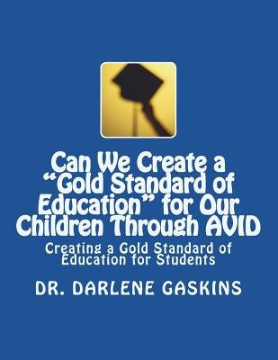 Can We Create a "Gold Standard of Education" for Our Children Through AVID: Creating a Gold Standard of Education for Students by Gaskins, Darlene