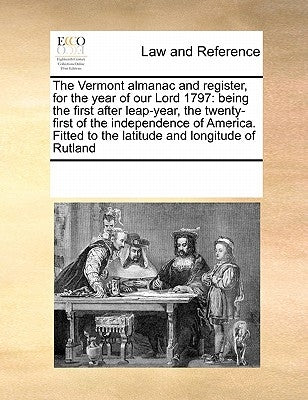 The Vermont Almanac and Register, for the Year of Our Lord 1797: Being the First After Leap-Year, the Twenty-First of the Independence of America. Fit by Multiple Contributors