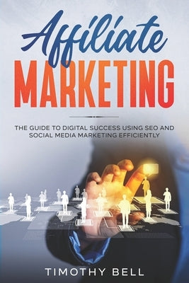 Affiliate Marketing: The Guide To Digital Success Using SEO And Social Media Marketing Efficiently by Bell, Timothy