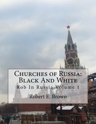Churches of Russia: Black And White: Rob In Russia Volume 1 by Brown, Robert E.