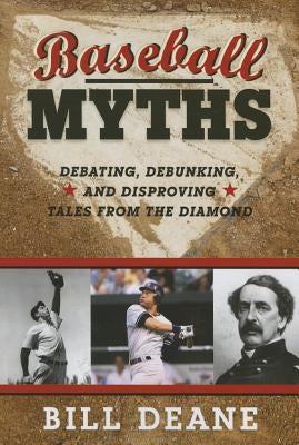 Baseball Myths: Debating, Debunking, and Disproving Tales from the Diamond by Deane, Bill