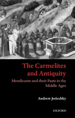 The Carmelites and Antiquity: Mendicants and Their Pasts in the Middle Ages by Jotischky, Andrew