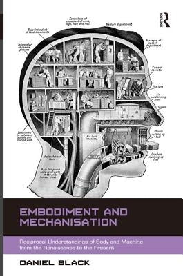 Embodiment and Mechanisation: Reciprocal Understandings of Body and Machine from the Renaissance to the Present by Black, Daniel