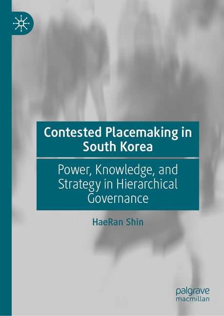 Contested Placemaking in South Korea: Power, Knowledge, and Strategy in Hierarchical Governance by Shin, Haeran