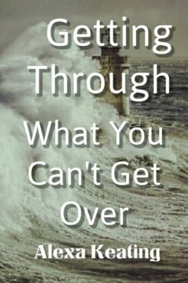 Getting Through What You Can't Get Over by Keating, Alexa