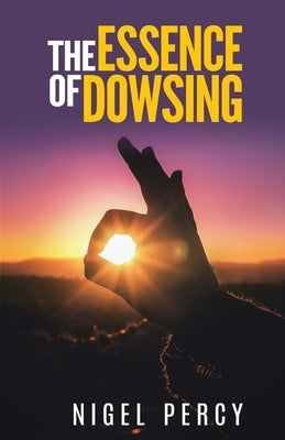 The Essence Of Dowsing by Percy, Nigel