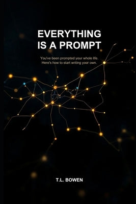 Everything Is a Prompt: You've Been Prompted Your Whole Life - Here's How to Start Writing Your Own by Bowen, T. L.