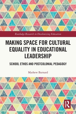 Making Space for Cultural Equality in Educational Leadership: School Ethos and Postcolonial Pedagogy by Barnard, Mathew