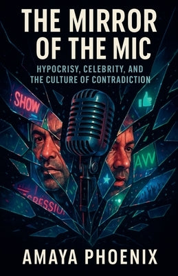 The Mirror of the Mic: Hypocrisy, Celebrity, and the Culture of Contradiction by Phoenix, Amaya