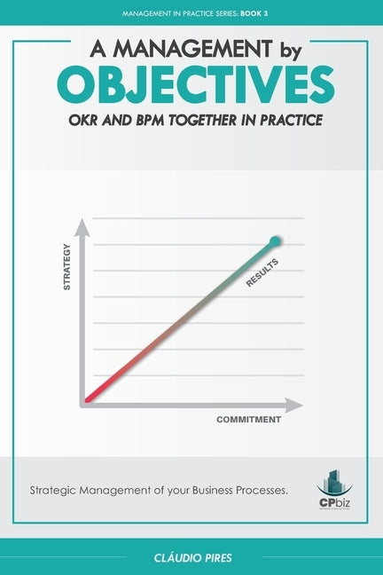 A Management by Objectives: OKR and BPM Together in Practice: Strategic Management of your Business Processes by Pires, Cláudio