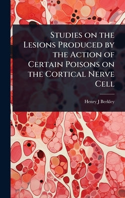 Studies on the Lesions Produced by the Action of Certain Poisons on the Cortical Nerve Cell by Berkley, Henry J.
