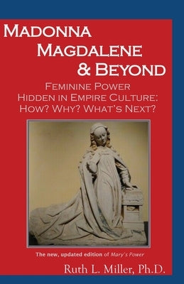Madonna Magdalene and Beyond: Feminine Power hidden in empire culture: why? how? what's next? by Miller, Ruth
