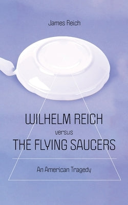 Wilhelm Reich versus the Flying Saucers: An American Tragedy by Reich, James