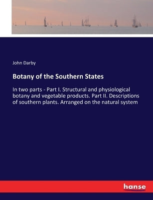 Botany of the Southern States: In two parts - Part I. Structural and physiological botany and vegetable products. Part II. Descriptions of southern pl by Darby, John