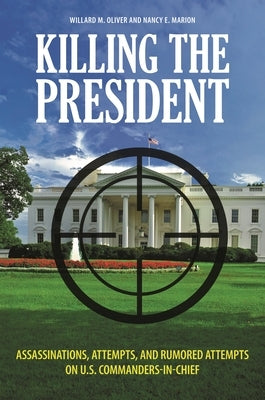 Killing the President: Assassinations, Attempts, and Rumored Attempts on U.S. Commanders-in-Chief by Oliver, Willard