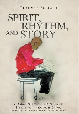 SPIRIT, RHYTHM, and STORY: Community Building and Healing through Song by Elliott, Terence