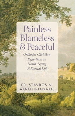 Painless, Blameless & Peaceful: Orthodox Christian Reflections on Death, Dying, and Eternal Life by Akrotirianakis, Stavros N.