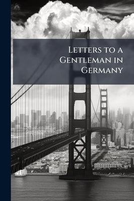Letters to a Gentleman in Germany: Written After a Trip From Philadelphia to Niagara by Lieber, Francis