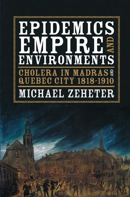 Epidemics, Empire, and Environments: Cholera in Madras and Quebec City, 1818-1910 by Zeheter, Michael