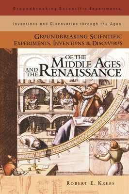 Groundbreaking Scientific Experiments, Inventions, and Discoveries of the Middle Ages and the Renaissance by Krebs, Robert E.