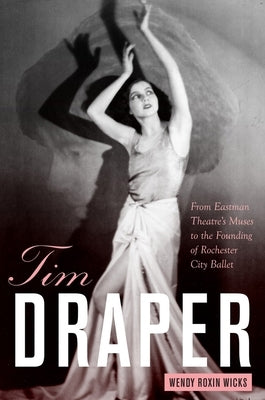 Tim Draper: From Eastman Theatre's Muses to the Founding of Rochester City Ballet by Wicks, Wendy Roxin