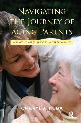 Navigating the Journey of Aging Parents: What Care Receivers Want by Kuba, Cheryl A.
