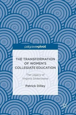 The Transformation of Women's Collegiate Education: The Legacy of Virginia Gildersleeve by Dilley, Patrick