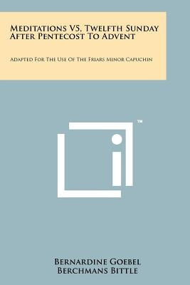 Meditations V5, Twelfth Sunday After Pentecost To Advent: Adapted For The Use Of The Friars Minor Capuchin by Goebel, Bernardine