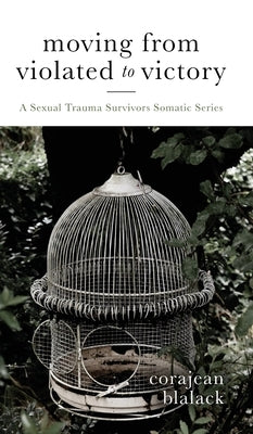 Moving from Violated to Victory: A Sexual Trauma Survivors Somatic Series by Blalack, Corajean