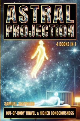 Astral Projection: Out-of-Body Travel & Higher Consciousness by Shepherd, Samuel